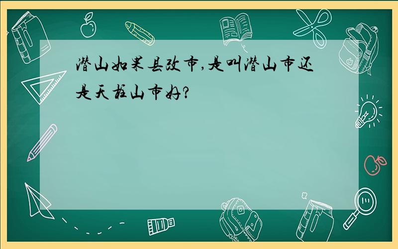 潜山如果县改市,是叫潜山市还是天柱山市好?