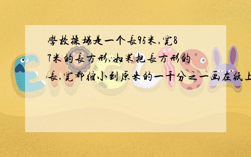 学校操场是一个长95米,宽87米的长方形,如果把长方形的长,宽都缩小到原来的一千分之一画在纸上,图纸上长方形的长、宽各应