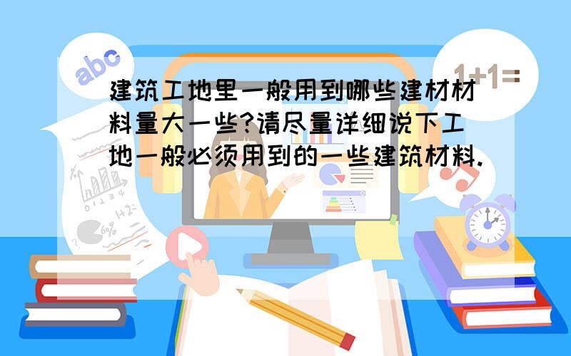 建筑工地里一般用到哪些建材材料量大一些?请尽量详细说下工地一般必须用到的一些建筑材料.