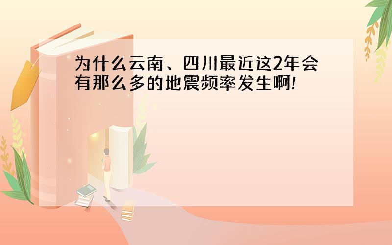 为什么云南、四川最近这2年会有那么多的地震频率发生啊!