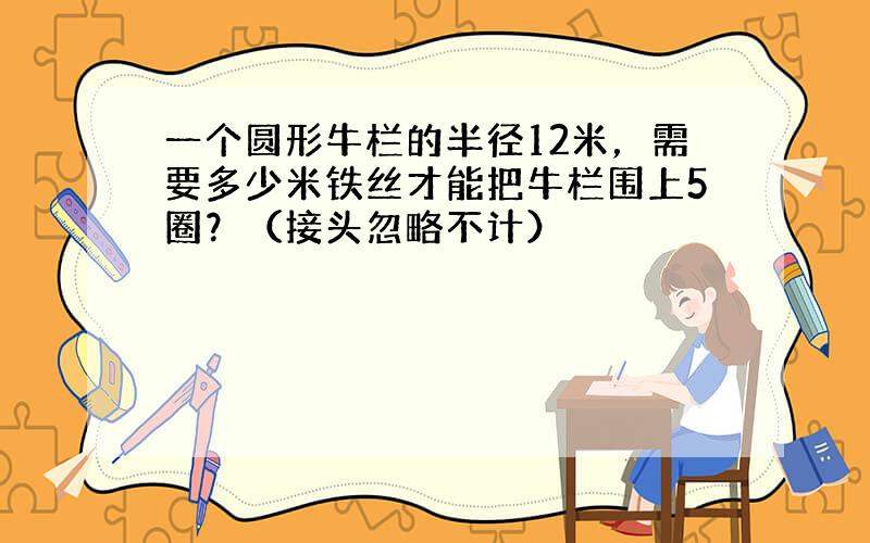 一个圆形牛栏的半径12米，需要多少米铁丝才能把牛栏围上5圈？（接头忽略不计）