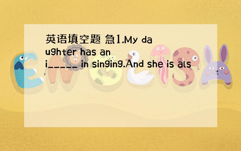 英语填空题 急1.My daughter has an i_____ in singing.And she is als