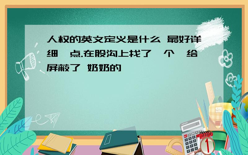 人权的英文定义是什么 最好详细一点.在股沟上找了一个,给屏蔽了 奶奶的