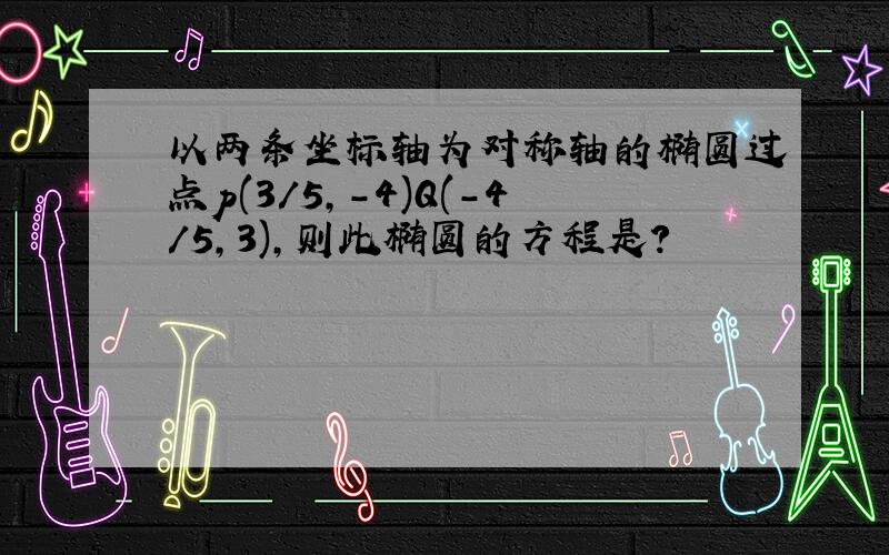 以两条坐标轴为对称轴的椭圆过点p(3/5,-4)Q(-4/5,3),则此椭圆的方程是?