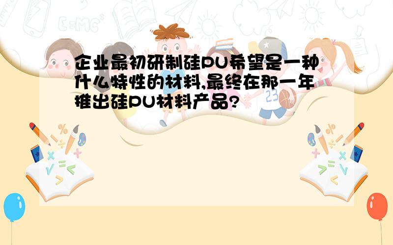 企业最初研制硅PU希望是一种什么特性的材料,最终在那一年推出硅PU材料产品?