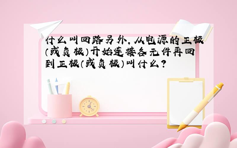 什么叫回路另外,从电源的正极（或负极）开始连接各元件再回到正极（或负极）叫什么?