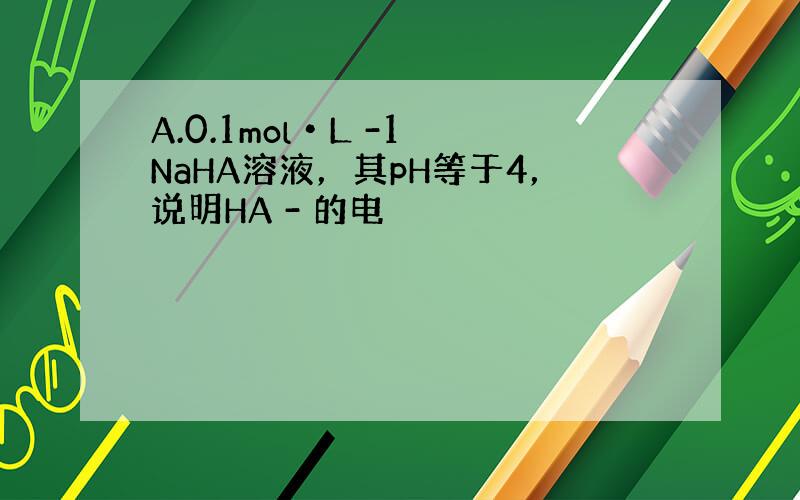 A.0.1mol•L -1 NaHA溶液，其pH等于4，说明HA - 的电