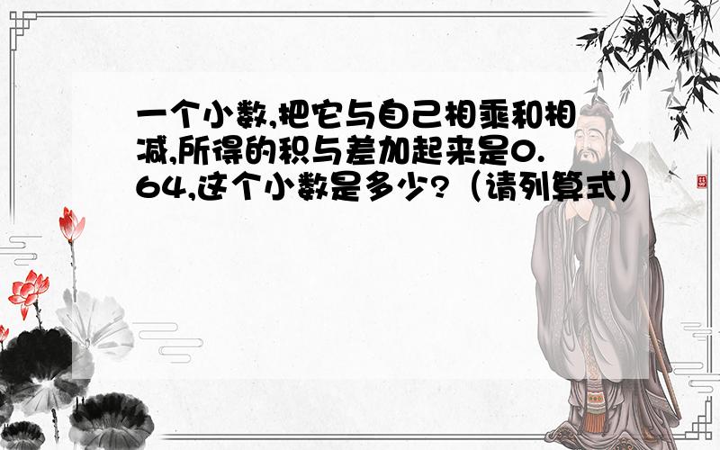 一个小数,把它与自己相乘和相减,所得的积与差加起来是0.64,这个小数是多少?（请列算式）