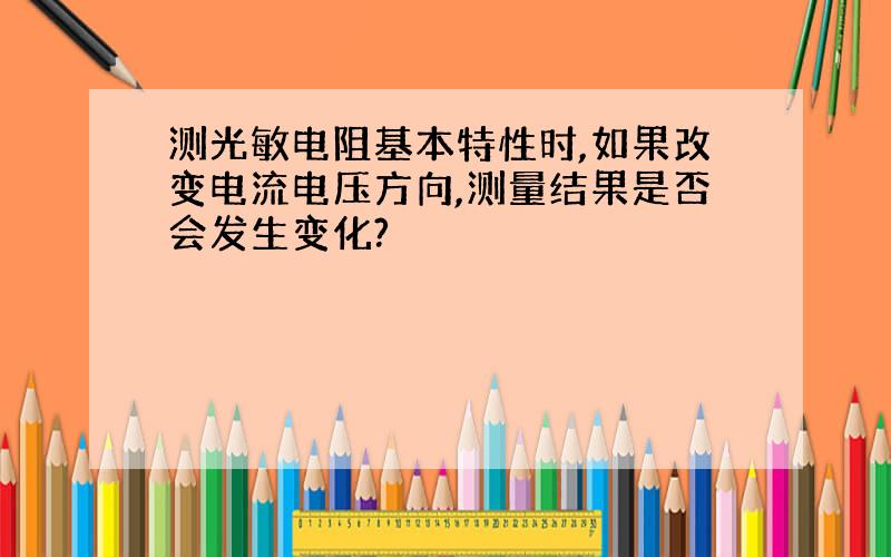 测光敏电阻基本特性时,如果改变电流电压方向,测量结果是否会发生变化?