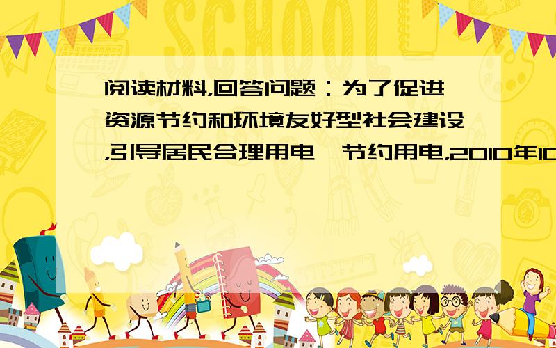 阅读材料，回答问题：为了促进资源节约和环境友好型社会建设，引导居民合理用电、节约用电，2010年10月，国家发展改革委就