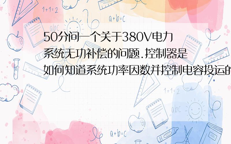 50分问一个关于380V电力系统无功补偿的问题.控制器是如何知道系统功率因数并控制电容投运的?