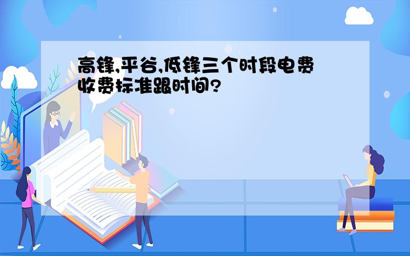 高锋,平谷,低锋三个时段电费收费标准跟时间?