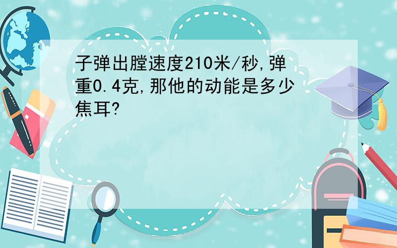 子弹出膛速度210米/秒,弹重0.4克,那他的动能是多少焦耳?