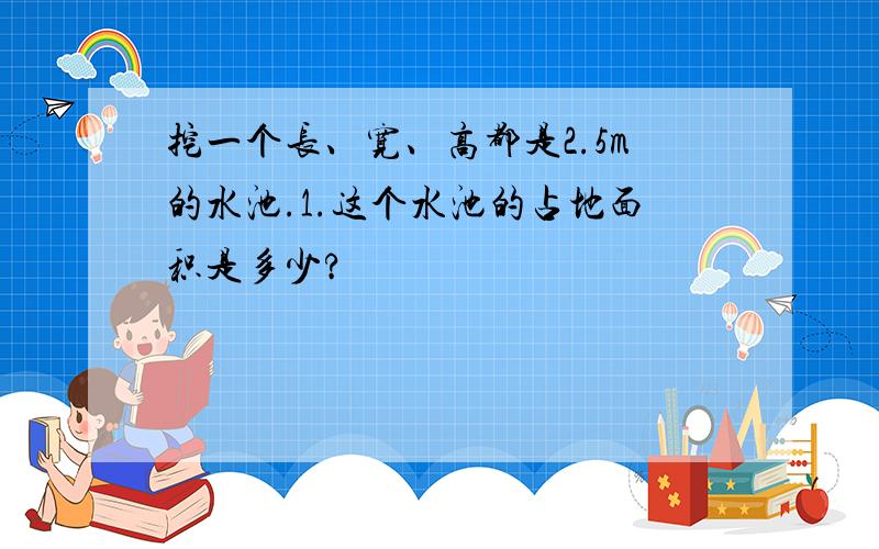 挖一个长、宽、高都是2.5m的水池.1.这个水池的占地面积是多少?