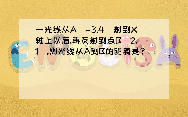 一光线从A（-3,4）射到X轴上以后,再反射到点B(2,1),则光线从A到B的距离是?