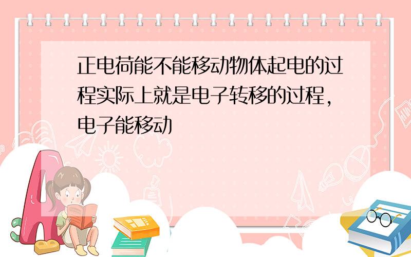 正电荷能不能移动物体起电的过程实际上就是电子转移的过程,电子能移动