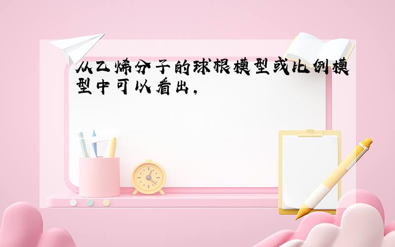 从乙烯分子的球根模型或比例模型中可以看出,