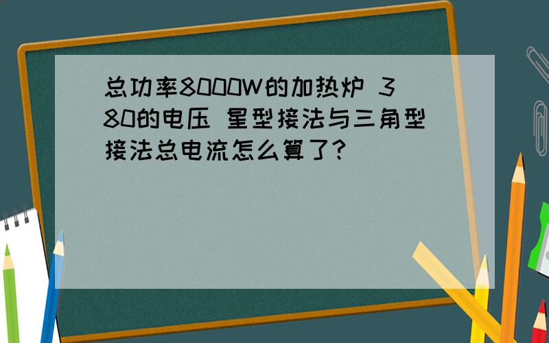 总功率8000W的加热炉 380的电压 星型接法与三角型接法总电流怎么算了?