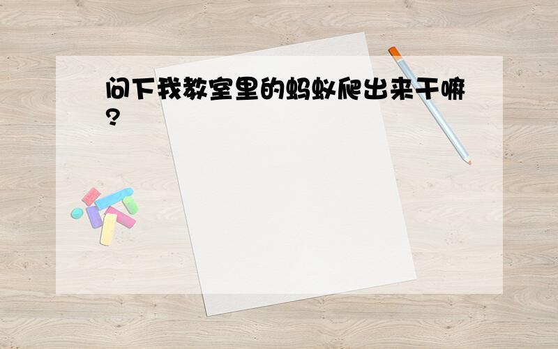 问下我教室里的蚂蚁爬出来干嘛?