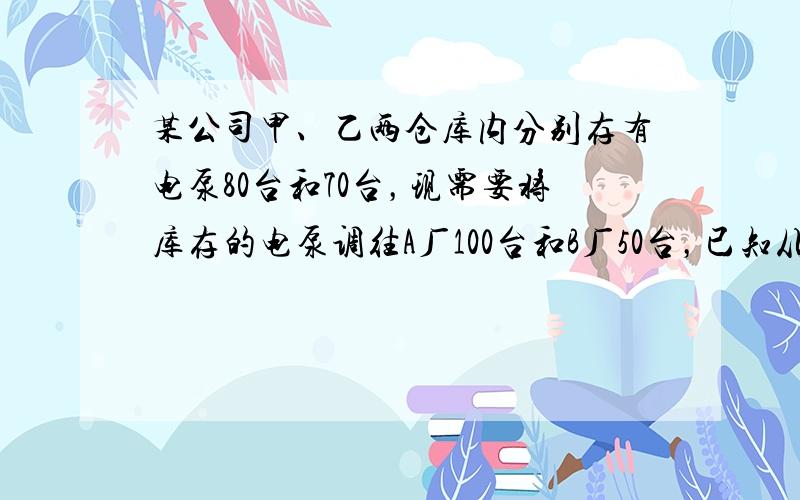 某公司甲、乙两仓库内分别存有电泵80台和70台，现需要将库存的电泵调往A厂100台和B厂50台，已知从甲、乙两仓库运送电