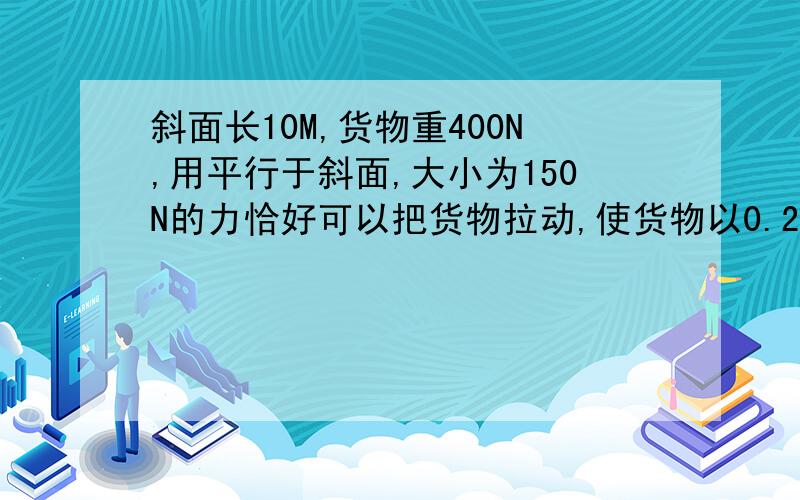 斜面长10M,货物重400N,用平行于斜面,大小为150N的力恰好可以把货物拉动,使货物以0.2M/S速度沿斜