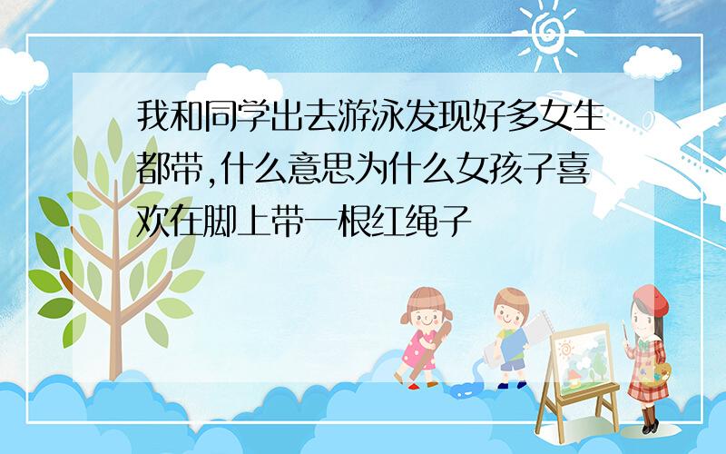 我和同学出去游泳发现好多女生都带,什么意思为什么女孩子喜欢在脚上带一根红绳子