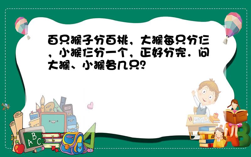 百只猴子分百桃，大猴每只分仨，小猴仨分一个，正好分完．问大猴、小猴各几只？