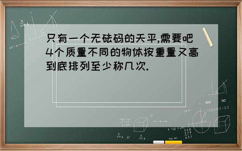 只有一个无砝码的天平,需要吧4个质量不同的物体按重量又高到底排列至少称几次.