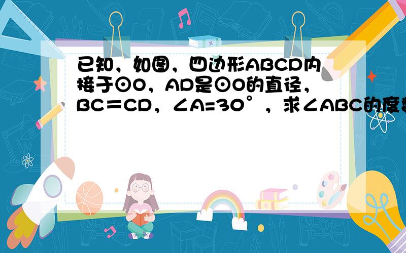 已知，如图，四边形ABCD内接于⊙O，AD是⊙O的直径，BC＝CD，∠A=30°，求∠ABC的度数．