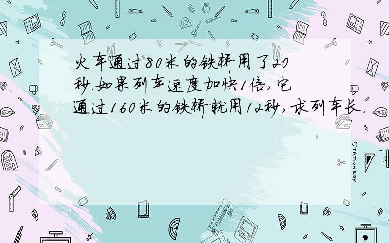 火车通过80米的铁桥用了20秒.如果列车速度加快1倍,它通过160米的铁桥就用12秒,求列车长.