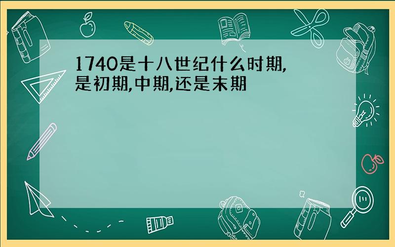 1740是十八世纪什么时期,是初期,中期,还是末期