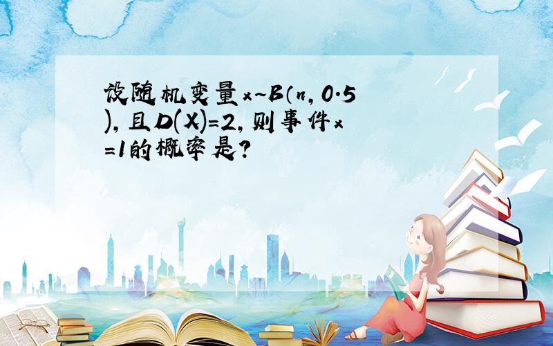 设随机变量x~B（n,0.5),且D(X)=2,则事件x=1的概率是?