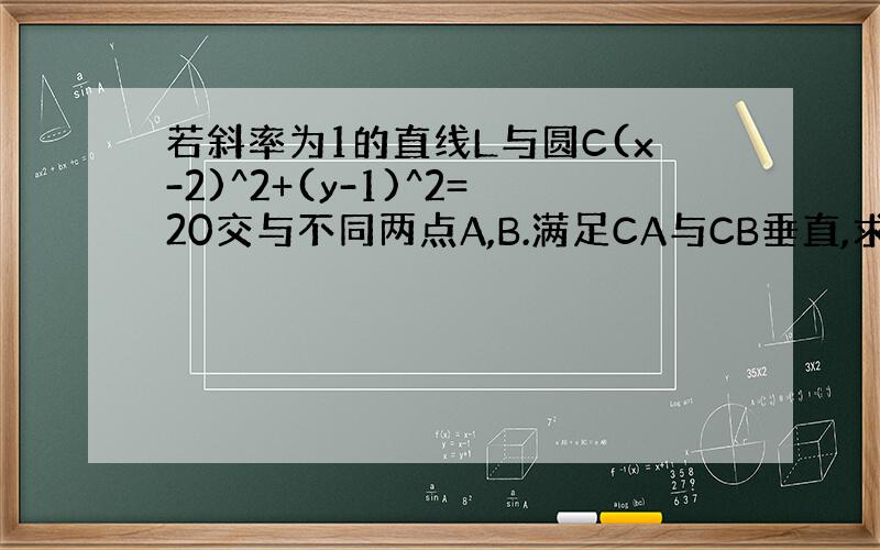 若斜率为1的直线L与圆C(x-2)^2+(y-1)^2=20交与不同两点A,B.满足CA与CB垂直,求直