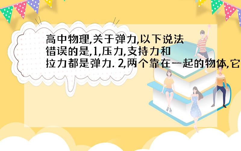 高中物理,关于弹力,以下说法错误的是,1,压力,支持力和拉力都是弹力. 2,两个靠在一起的物体,它们