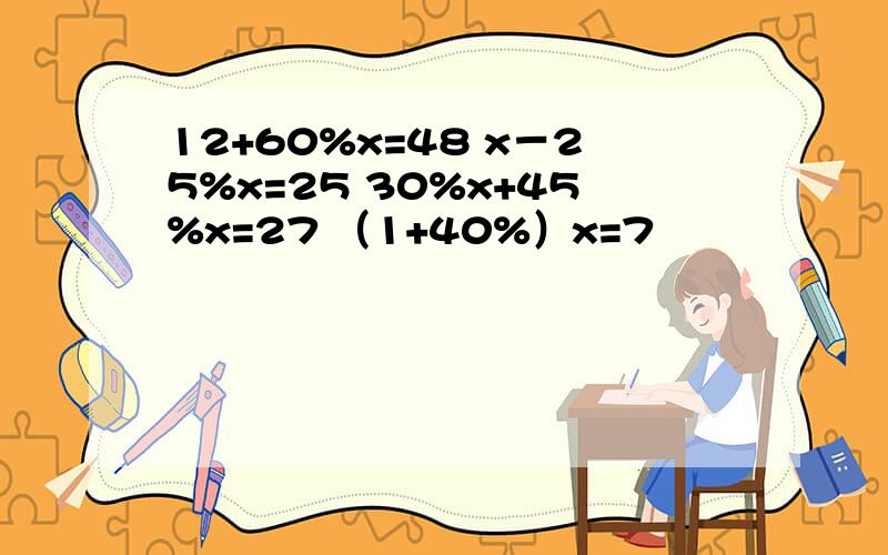 12+60%x=48 x－25%x=25 30%x+45%x=27 （1+40%）x=7