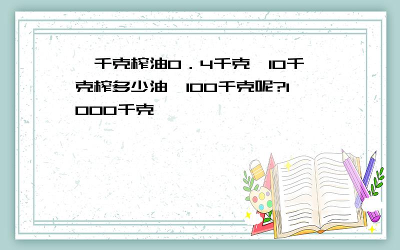 一千克榨油0．4千克,10千克榨多少油,100千克呢?1000千克