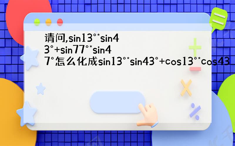 请问,sin13°*sin43°+sin77°*sin47°怎么化成sin13°*sin43°+cos13°*cos43