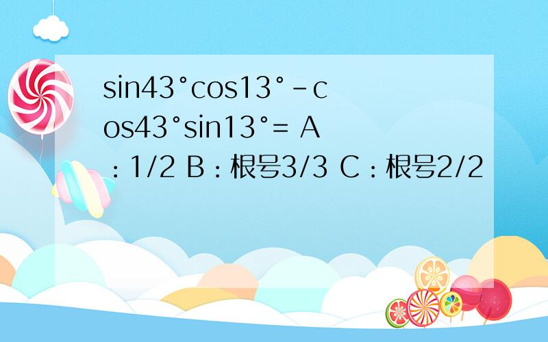 sin43°cos13°-cos43°sin13°= A：1/2 B：根号3/3 C：根号2/2