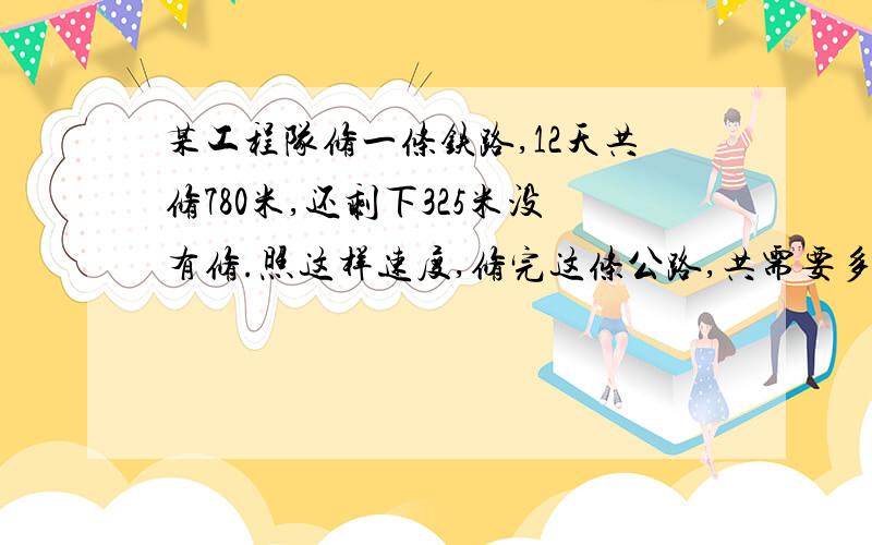 某工程队修一条铁路,12天共修780米,还剩下325米没有修.照这样速度,修完这条公路,共需要多少天?