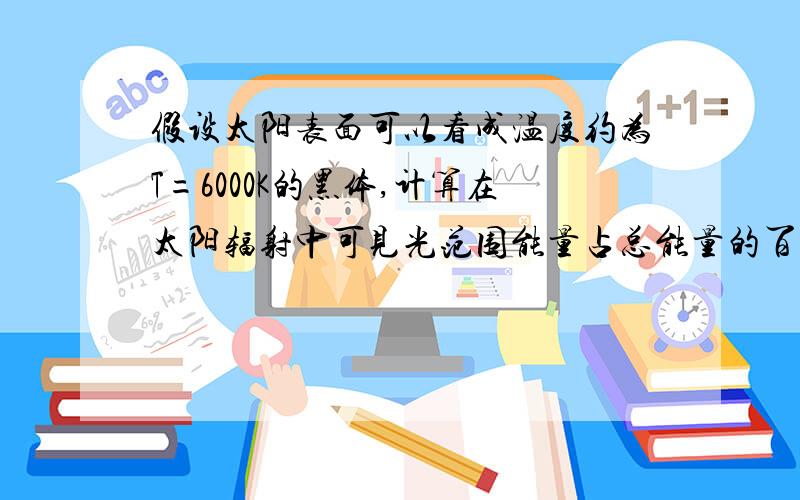 假设太阳表面可以看成温度约为T=6000K的黑体,计算在太阳辐射中可见光范围能量占总能量的百分比.