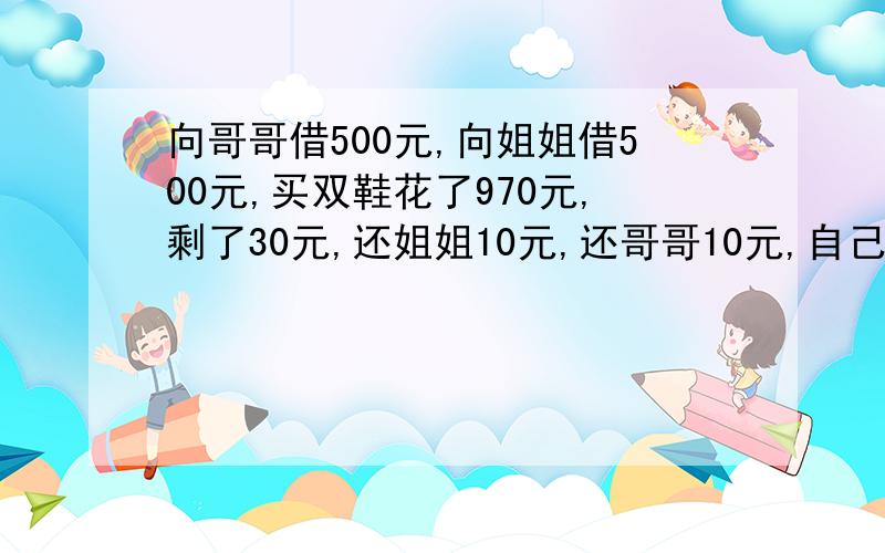 向哥哥借500元,向姐姐借500元,买双鞋花了970元,剩了30元,还姐姐10元,还哥哥10元,自己还有10元,一共99