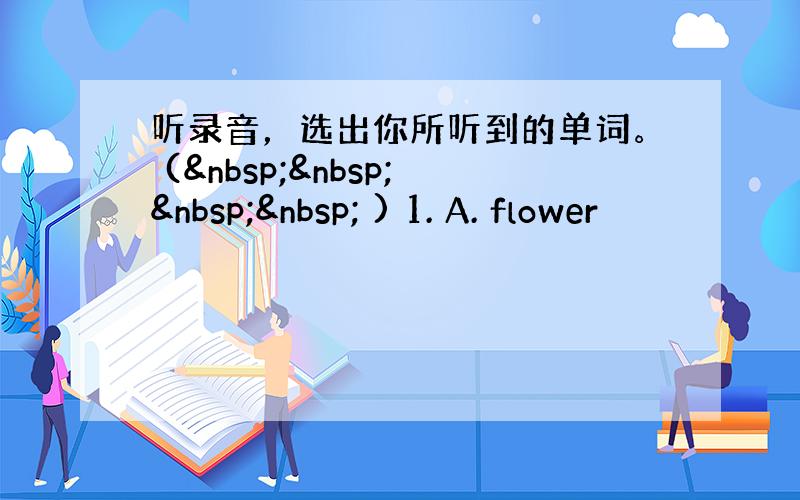 听录音，选出你所听到的单词。 (     ) 1. A. flower