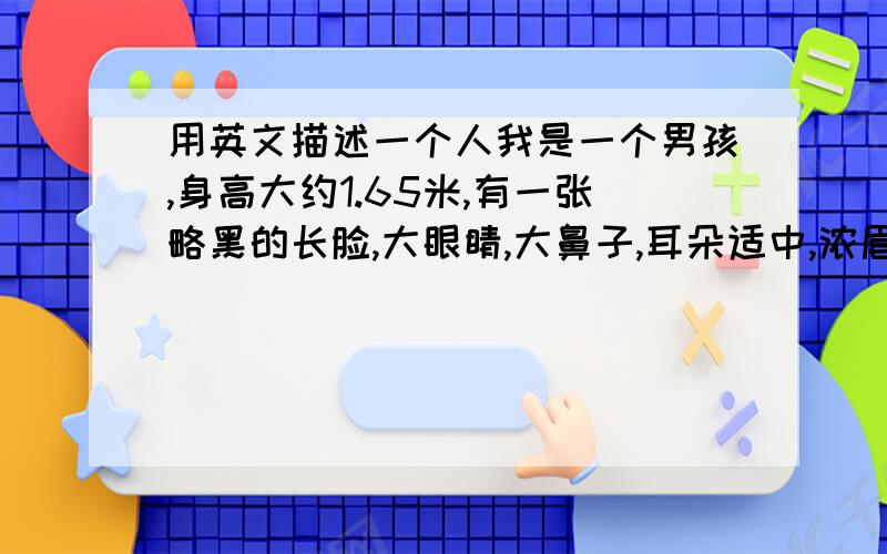 用英文描述一个人我是一个男孩,身高大约1.65米,有一张略黑的长脸,大眼睛,大鼻子,耳朵适中,浓眉毛,皮肤有点黑,脸上有