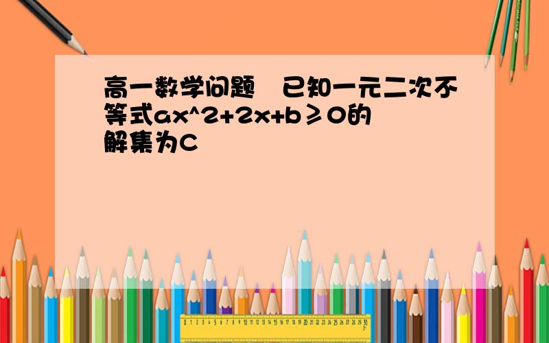 高一数学问题　已知一元二次不等式ax^2+2x+b≥0的解集为C