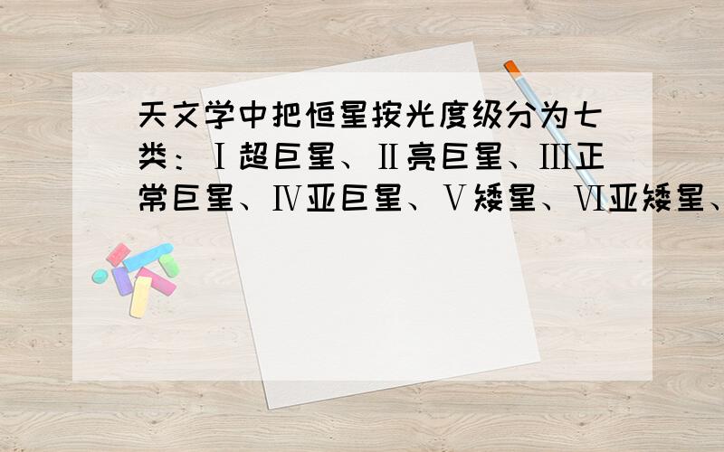 天文学中把恒星按光度级分为七类：Ⅰ超巨星、Ⅱ亮巨星、Ⅲ正常巨星、Ⅳ亚巨星、Ⅴ矮星、Ⅵ亚矮星、Ⅶ白矮