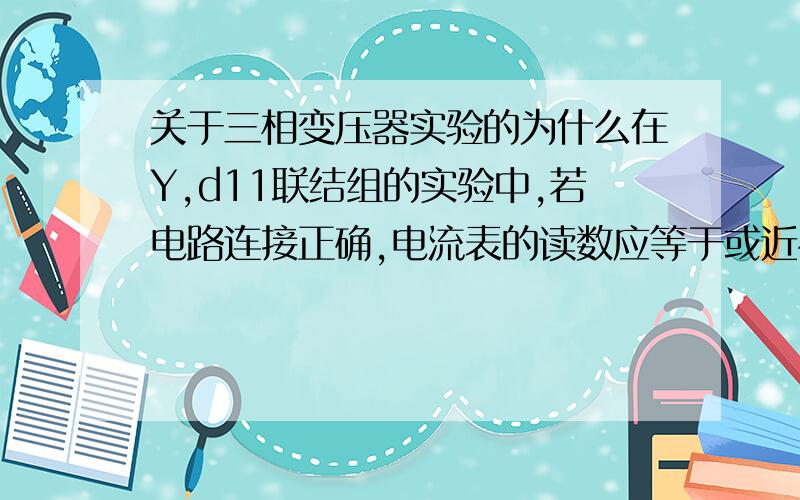 关于三相变压器实验的为什么在Y,d11联结组的实验中,若电路连接正确,电流表的读数应等于或近视等于0?若接线错误,将某一