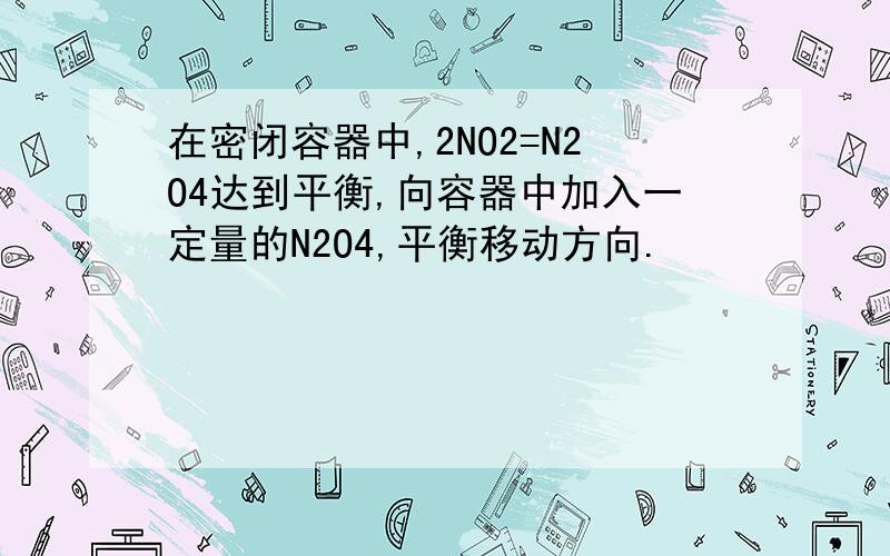 在密闭容器中,2NO2=N2O4达到平衡,向容器中加入一定量的N2O4,平衡移动方向.