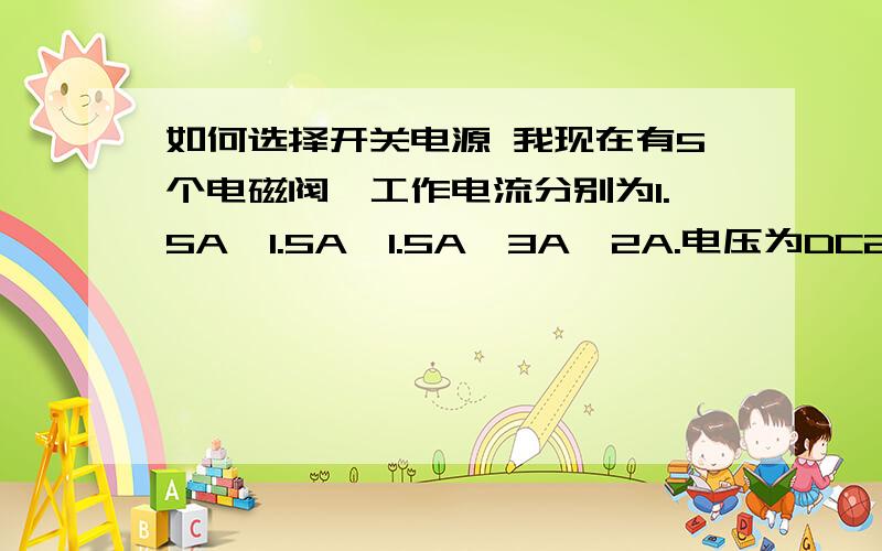 如何选择开关电源 我现在有5个电磁阀,工作电流分别为1.5A、1.5A、1.5A、3A、2A.电压为DC24V.