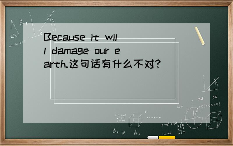 Because it will damage our earth.这句话有什么不对?