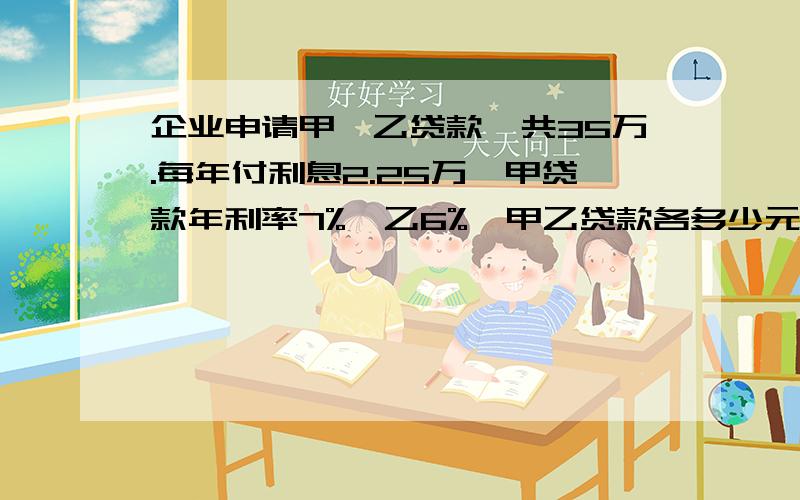 企业申请甲、乙贷款,共35万.每年付利息2.25万,甲贷款年利率7%,乙6%,甲乙贷款各多少元?（方程结果）